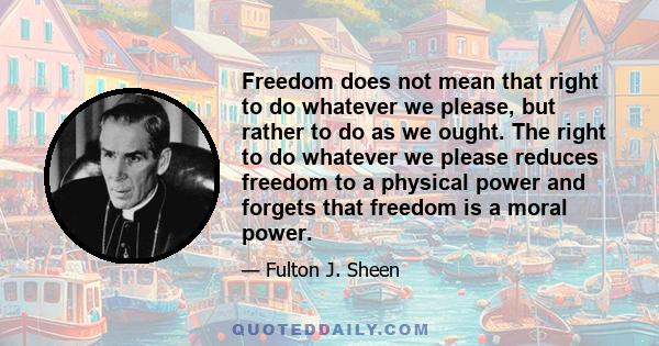 Freedom does not mean that right to do whatever we please, but rather to do as we ought. The right to do whatever we please reduces freedom to a physical power and forgets that freedom is a moral power.