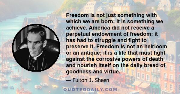 Freedom is not just something with which we are born; it is something we achieve. America did not receive a perpetual endowment of freedom; it has had to struggle and fight to preserve it. Freedom is not an heirloom or