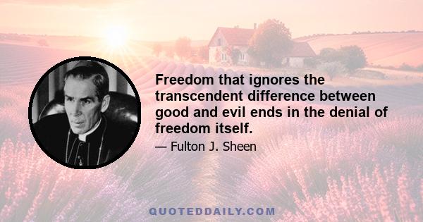 Freedom that ignores the transcendent difference between good and evil ends in the denial of freedom itself.