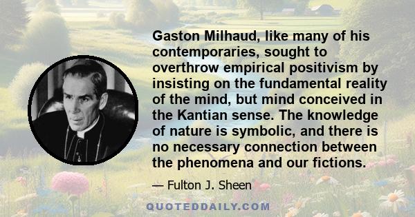 Gaston Milhaud, like many of his contemporaries, sought to overthrow empirical positivism by insisting on the fundamental reality of the mind, but mind conceived in the Kantian sense. The knowledge of nature is