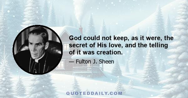 God could not keep, as it were, the secret of His love, and the telling of it was creation.