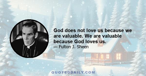 God does not love us because we are valuable. We are valuable because God loves us.