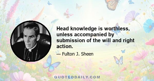 Head knowledge is worthless, unless accompanied by submission of the will and right action.