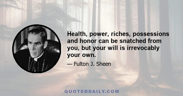 Health, power, riches, possessions and honor can be snatched from you, but your will is irrevocably your own.