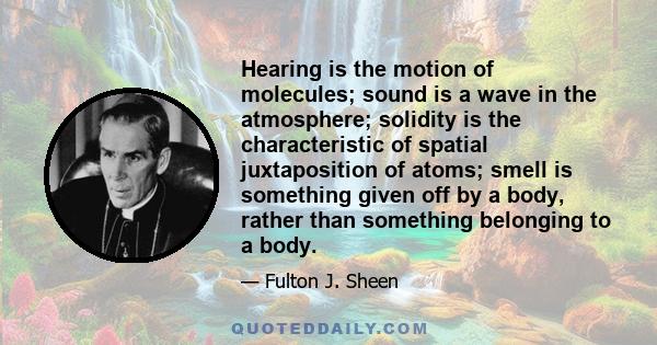 Hearing is the motion of molecules; sound is a wave in the atmosphere; solidity is the characteristic of spatial juxtaposition of atoms; smell is something given off by a body, rather than something belonging to a body.