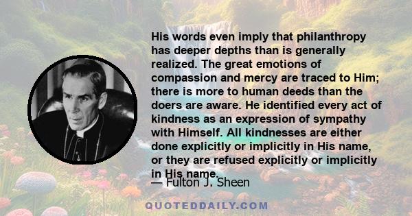 His words even imply that philanthropy has deeper depths than is generally realized. The great emotions of compassion and mercy are traced to Him; there is more to human deeds than the doers are aware. He identified