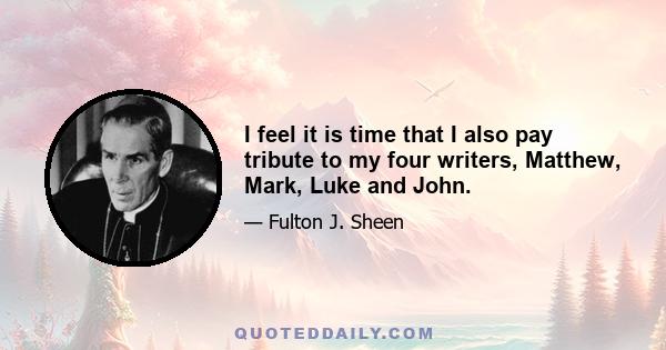 I feel it is time that I also pay tribute to my four writers, Matthew, Mark, Luke and John.