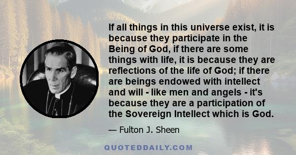 If all things in this universe exist, it is because they participate in the Being of God, if there are some things with life, it is because they are reflections of the life of God; if there are beings endowed with