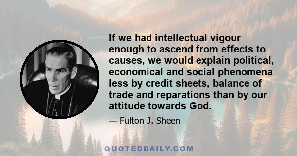 If we had intellectual vigour enough to ascend from effects to causes, we would explain political, economical and social phenomena less by credit sheets, balance of trade and reparations than by our attitude towards God.