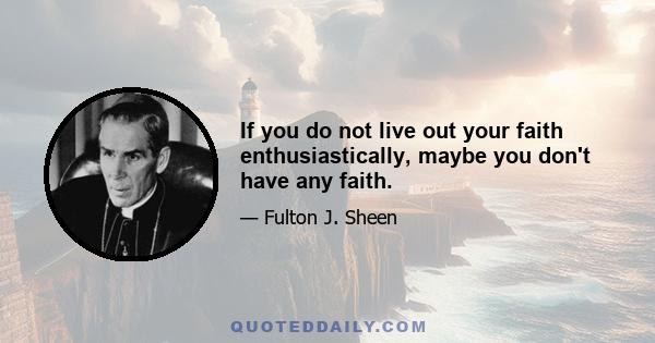 If you do not live out your faith enthusiastically, maybe you don't have any faith.