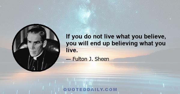 If you do not live what you believe, you will end up believing what you live.