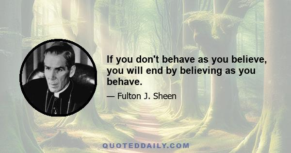 If you don't behave as you believe, you will end by believing as you behave.