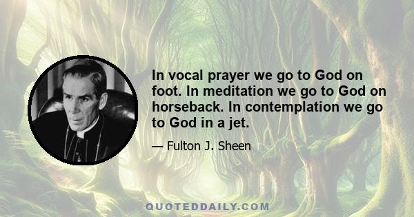 In vocal prayer we go to God on foot. In meditation we go to God on horseback. In contemplation we go to God in a jet.