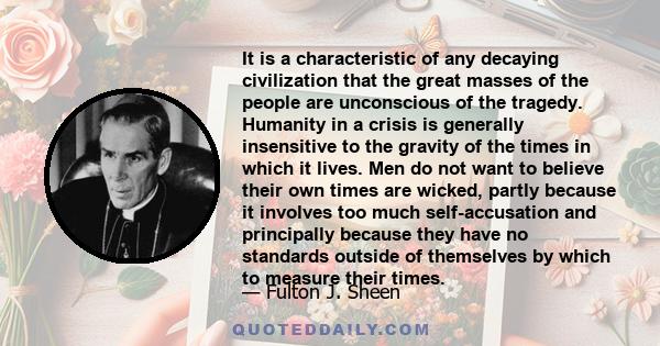 It is a characteristic of any decaying civilization that the great masses of the people are unconscious of the tragedy. Humanity in a crisis is generally insensitive to the gravity of the times in which it lives. Men do 