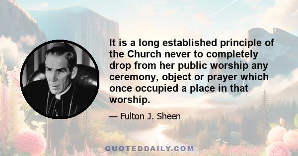 It is a long established principle of the Church never to completely drop from her public worship any ceremony, object or prayer which once occupied a place in that worship.