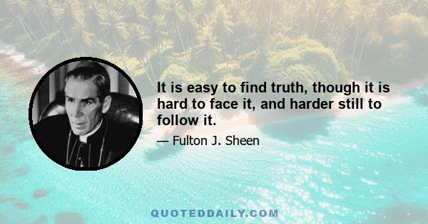 It is easy to find truth, though it is hard to face it, and harder still to follow it.