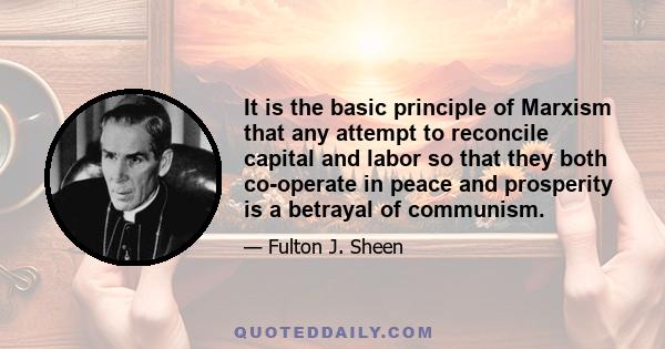 It is the basic principle of Marxism that any attempt to reconcile capital and labor so that they both co-operate in peace and prosperity is a betrayal of communism.