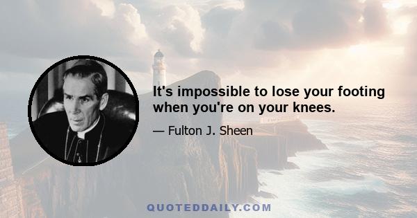 It's impossible to lose your footing when you're on your knees.