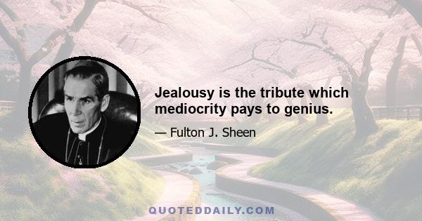 Jealousy is the tribute which mediocrity pays to genius.