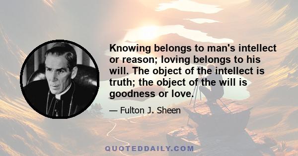 Knowing belongs to man's intellect or reason; loving belongs to his will. The object of the intellect is truth; the object of the will is goodness or love.