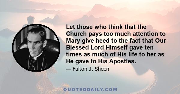 Let those who think that the Church pays too much attention to Mary give heed to the fact that Our Blessed Lord Himself gave ten times as much of His life to her as He gave to His Apostles.