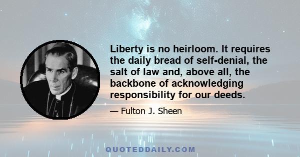 Liberty is no heirloom. It requires the daily bread of self-denial, the salt of law and, above all, the backbone of acknowledging responsibility for our deeds.