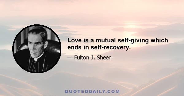 Love is a mutual self-giving which ends in self-recovery.