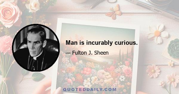 Man is incurably curious.