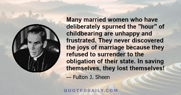 Many married women who have deliberately spurned the hour of childbearing are unhappy and frustrated. They never discovered the joys of marriage because they refused to surrender to the obligation of their state. In