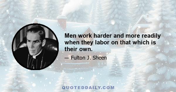 Men work harder and more readily when they labor on that which is their own.