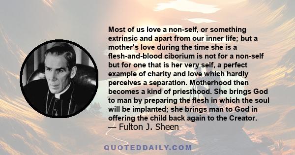 Most of us love a non-self, or something extrinsic and apart from our inner life; but a mother's love during the time she is a flesh-and-blood ciborium is not for a non-self but for one that is her very self, a perfect