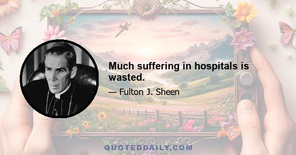 Much suffering in hospitals is wasted.