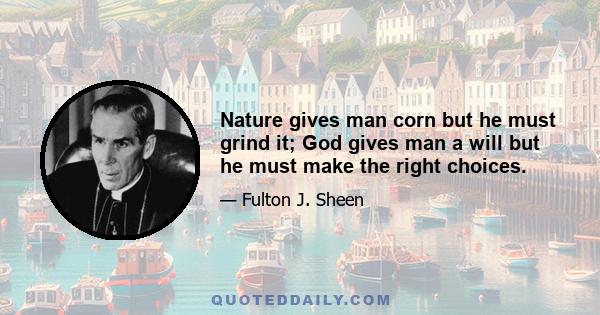 Nature gives man corn but he must grind it; God gives man a will but he must make the right choices.