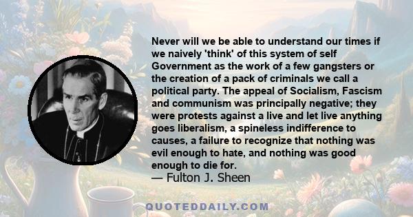 Never will we be able to understand our times if we naively 'think' of this system of self Government as the work of a few gangsters or the creation of a pack of criminals we call a political party. The appeal of