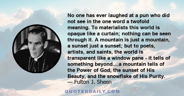 No one has ever laughed at a pun who did not see in the one word a twofold meaning. To materialists this world is opaque like a curtain; nothing can be seen through it. A mountain is just a mountain, a sunset just a