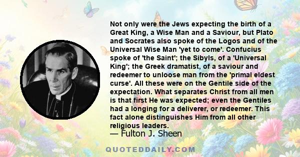 Not only were the Jews expecting the birth of a Great King, a Wise Man and a Saviour, but Plato and Socrates also spoke of the Logos and of the Universal Wise Man 'yet to come'. Confucius spoke of 'the Saint'; the