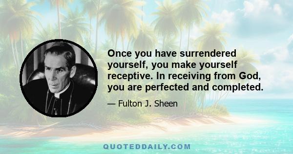 Once you have surrendered yourself, you make yourself receptive. In receiving from God, you are perfected and completed.