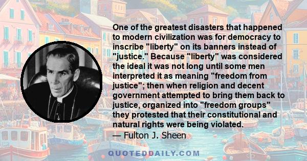 One of the greatest disasters that happened to modern civilization was for democracy to inscribe liberty on its banners instead of justice. Because liberty was considered the ideal it was not long until some men