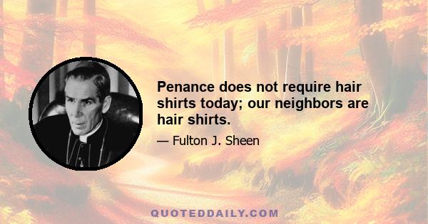 Penance does not require hair shirts today; our neighbors are hair shirts.