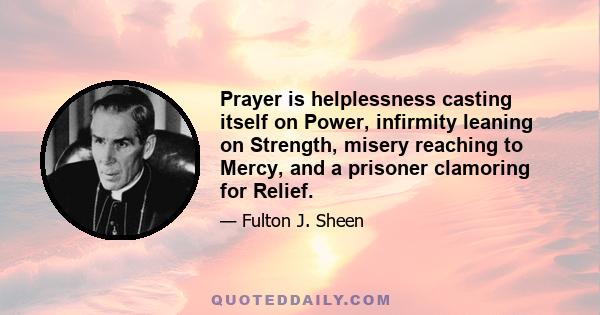 Prayer is helplessness casting itself on Power, infirmity leaning on Strength, misery reaching to Mercy, and a prisoner clamoring for Relief.