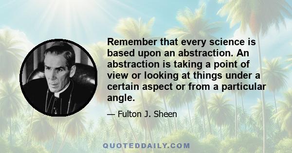 Remember that every science is based upon an abstraction. An abstraction is taking a point of view or looking at things under a certain aspect or from a particular angle.