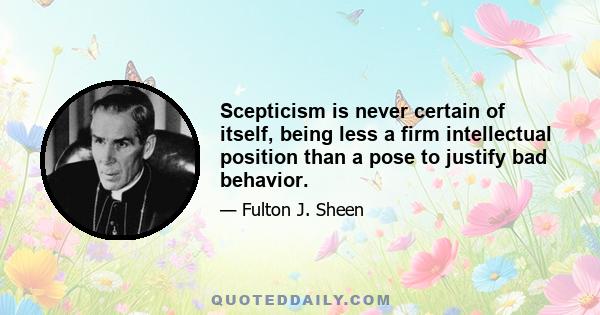 Scepticism is never certain of itself, being less a firm intellectual position than a pose to justify bad behavior.