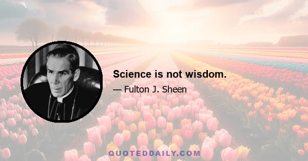 Science is not wisdom.