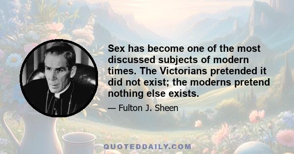 Sex has become one of the most discussed subjects of modern times. The Victorians pretended it did not exist; the moderns pretend nothing else exists.