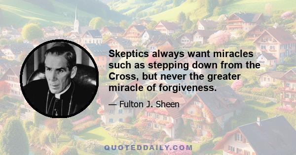 Skeptics always want miracles such as stepping down from the Cross, but never the greater miracle of forgiveness.