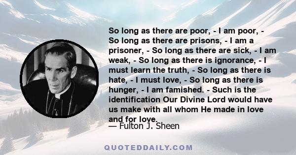 So long as there are poor, - I am poor, - So long as there are prisons, - I am a prisoner, - So long as there are sick, - I am weak, - So long as there is ignorance, - I must learn the truth, - So long as there is hate, 