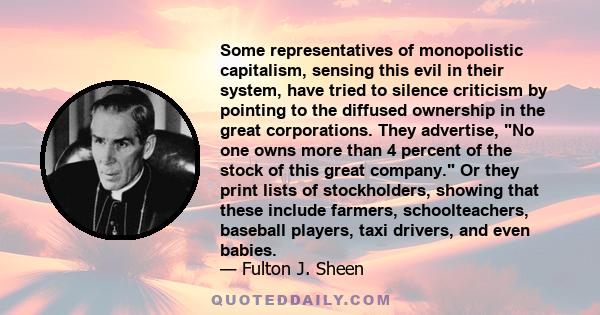 Some representatives of monopolistic capitalism, sensing this evil in their system, have tried to silence criticism by pointing to the diffused ownership in the great corporations. They advertise, No one owns more than