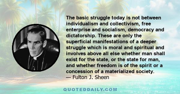 The basic struggle today is not between individualism and collectivism, free enterprise and socialism, democracy and dictatorship. These are only the superficial manifestations of a deeper struggle which is moral and