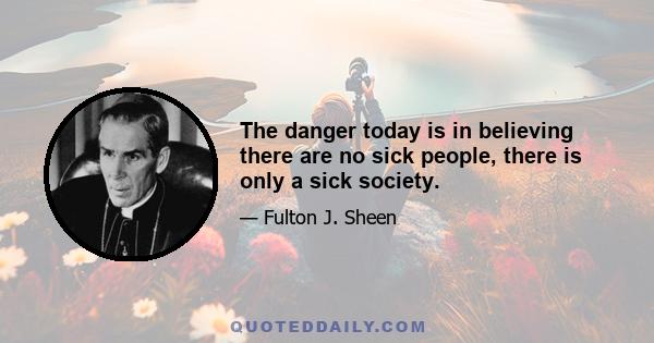 The danger today is in believing there are no sick people, there is only a sick society.