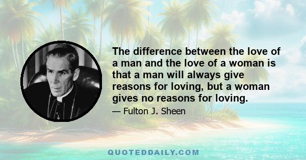 The difference between the love of a man and the love of a woman is that a man will always give reasons for loving, but a woman gives no reasons for loving.